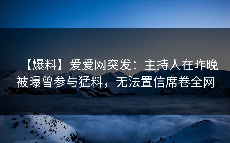 【爆料】爱爱网突发：主持人在昨晚被曝曾参与猛料，无法置信席卷全网
