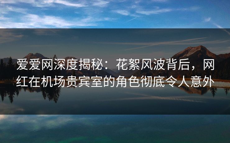 爱爱网深度揭秘：花絮风波背后，网红在机场贵宾室的角色彻底令人意外