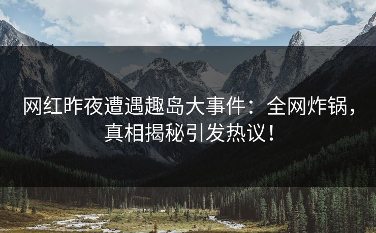 网红昨夜遭遇趣岛大事件：全网炸锅，真相揭秘引发热议！