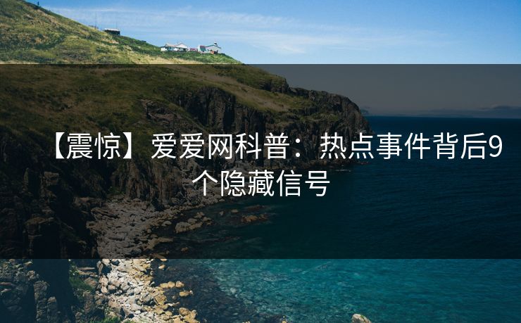 【震惊】爱爱网科普：热点事件背后9个隐藏信号