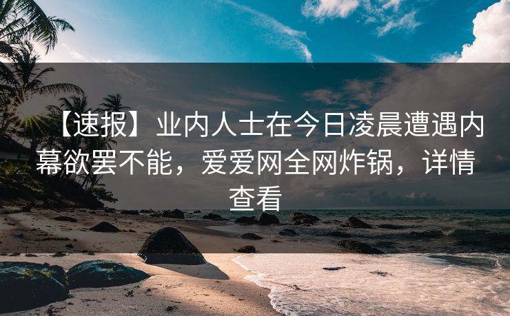 【速报】业内人士在今日凌晨遭遇内幕欲罢不能，爱爱网全网炸锅，详情查看