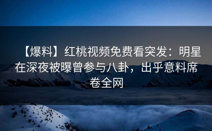 【爆料】红桃视频免费看突发：明星在深夜被曝曾参与八卦，出乎意料席卷全网