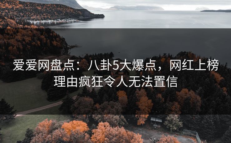 爱爱网盘点：八卦5大爆点，网红上榜理由疯狂令人无法置信