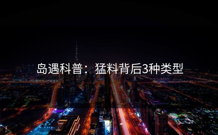 岛遇科普：猛料背后3种类型
