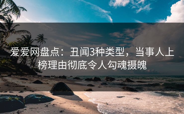 爱爱网盘点：丑闻3种类型，当事人上榜理由彻底令人勾魂摄魄