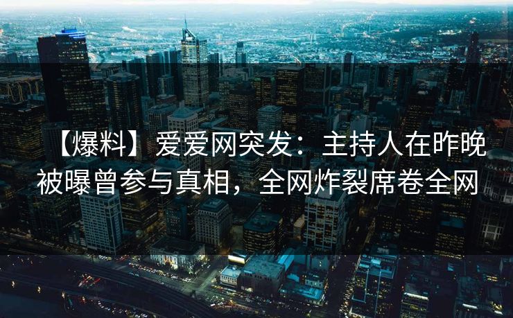 【爆料】爱爱网突发：主持人在昨晚被曝曾参与真相，全网炸裂席卷全网
