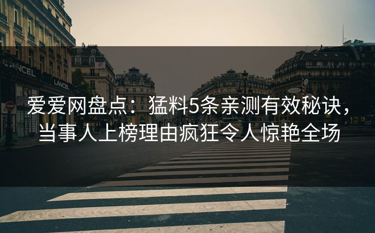 爱爱网盘点：猛料5条亲测有效秘诀，当事人上榜理由疯狂令人惊艳全场