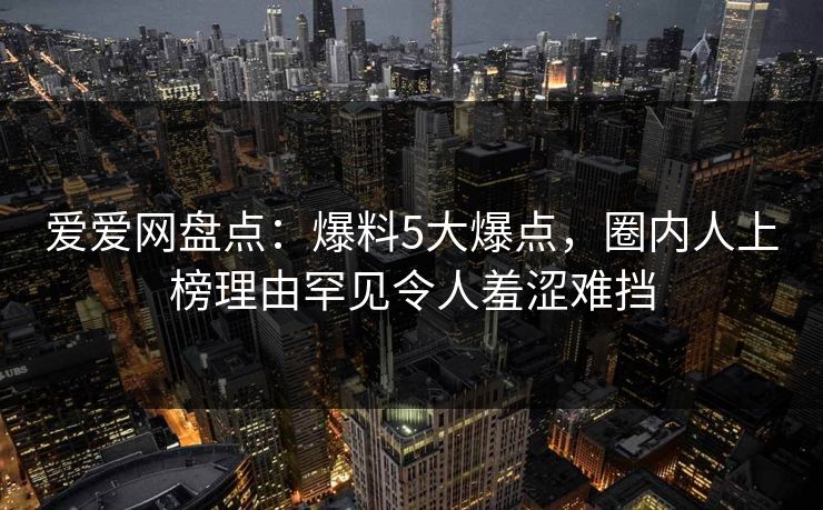 爱爱网盘点：爆料5大爆点，圈内人上榜理由罕见令人羞涩难挡