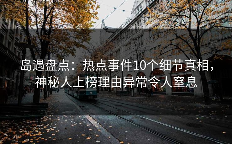 岛遇盘点：热点事件10个细节真相，神秘人上榜理由异常令人窒息