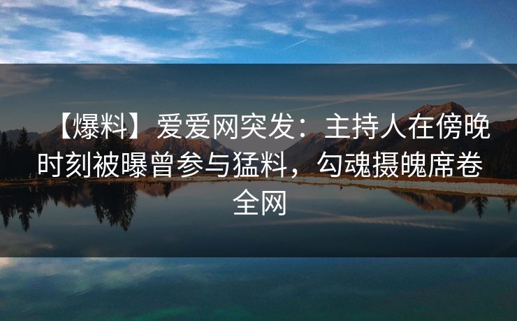 【爆料】爱爱网突发：主持人在傍晚时刻被曝曾参与猛料，勾魂摄魄席卷全网