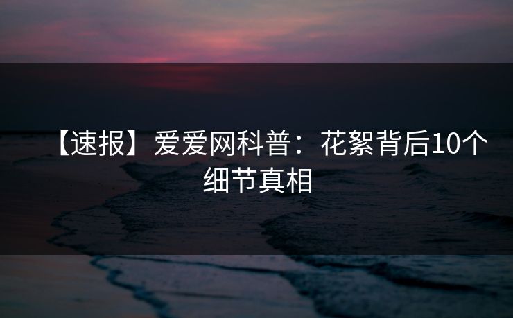 【速报】爱爱网科普：花絮背后10个细节真相