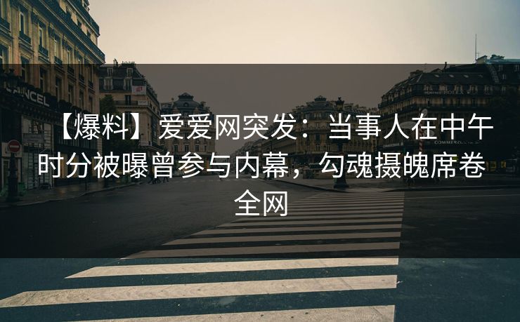 【爆料】爱爱网突发：当事人在中午时分被曝曾参与内幕，勾魂摄魄席卷全网