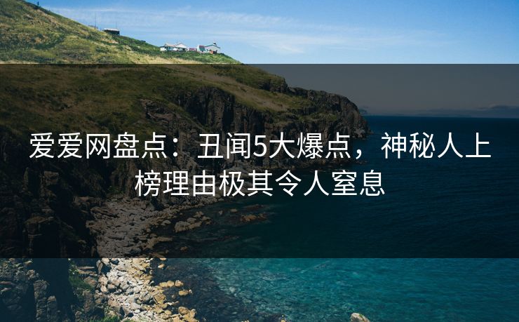 爱爱网盘点：丑闻5大爆点，神秘人上榜理由极其令人窒息