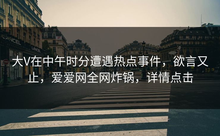 大V在中午时分遭遇热点事件，欲言又止，爱爱网全网炸锅，详情点击