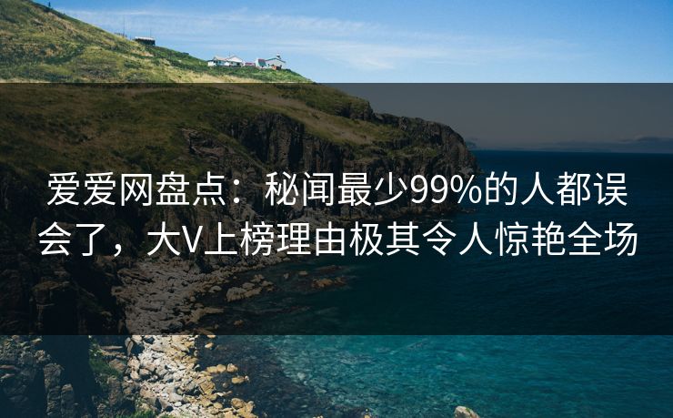 爱爱网盘点：秘闻最少99%的人都误会了，大V上榜理由极其令人惊艳全场