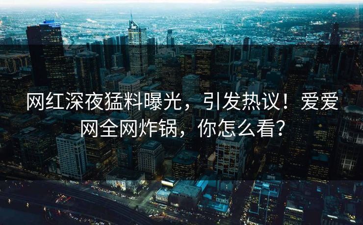网红深夜猛料曝光，引发热议！爱爱网全网炸锅，你怎么看？