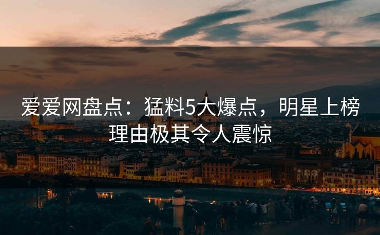 爱爱网盘点：猛料5大爆点，明星上榜理由极其令人震惊