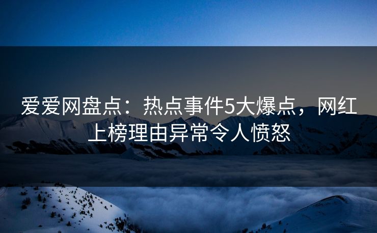 爱爱网盘点：热点事件5大爆点，网红上榜理由异常令人愤怒