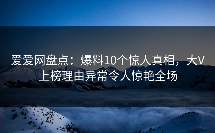 爱爱网盘点：爆料10个惊人真相，大V上榜理由异常令人惊艳全场