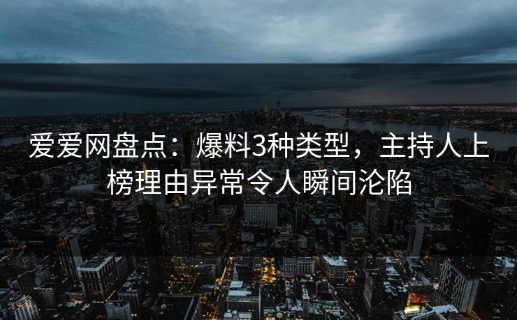 爱爱网盘点：爆料3种类型，主持人上榜理由异常令人瞬间沦陷