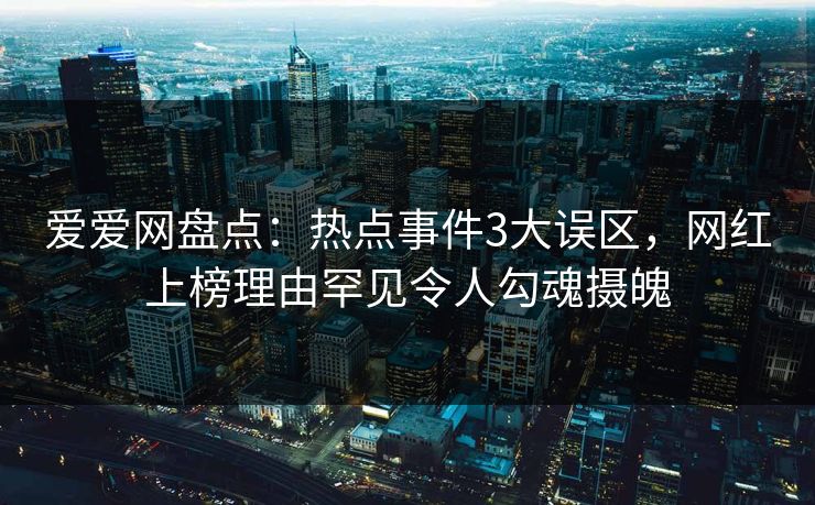 爱爱网盘点：热点事件3大误区，网红上榜理由罕见令人勾魂摄魄