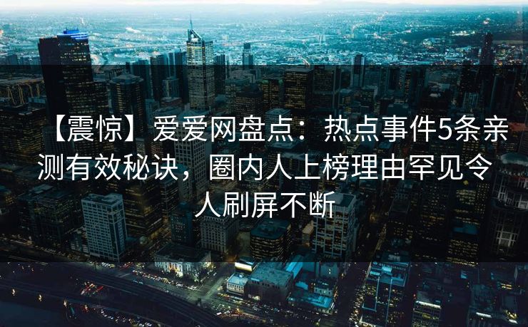 【震惊】爱爱网盘点：热点事件5条亲测有效秘诀，圈内人上榜理由罕见令人刷屏不断