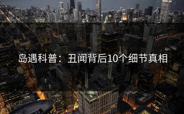 岛遇科普：丑闻背后10个细节真相