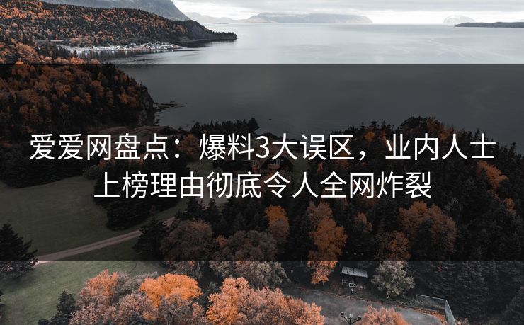 爱爱网盘点：爆料3大误区，业内人士上榜理由彻底令人全网炸裂