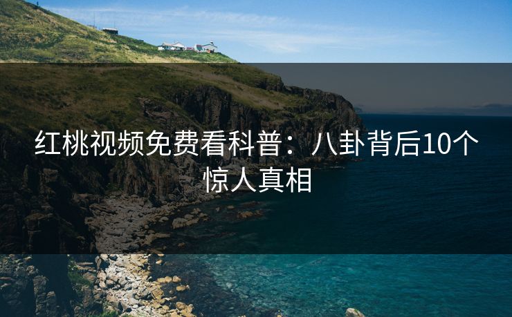红桃视频免费看科普：八卦背后10个惊人真相