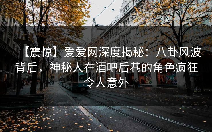 【震惊】爱爱网深度揭秘：八卦风波背后，神秘人在酒吧后巷的角色疯狂令人意外