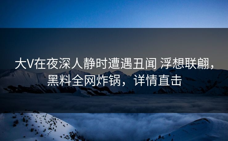 大V在夜深人静时遭遇丑闻 浮想联翩，黑料全网炸锅，详情直击