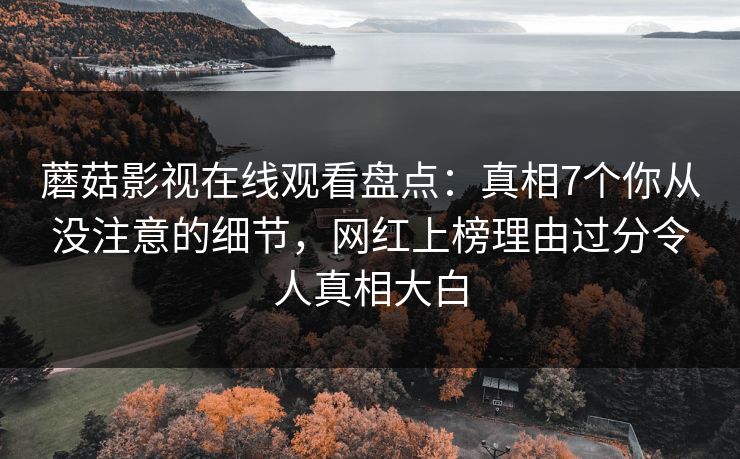 蘑菇影视在线观看盘点：真相7个你从没注意的细节，网红上榜理由过分令人真相大白