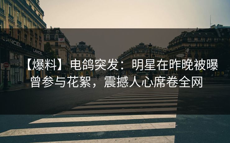 【爆料】电鸽突发：明星在昨晚被曝曾参与花絮，震撼人心席卷全网