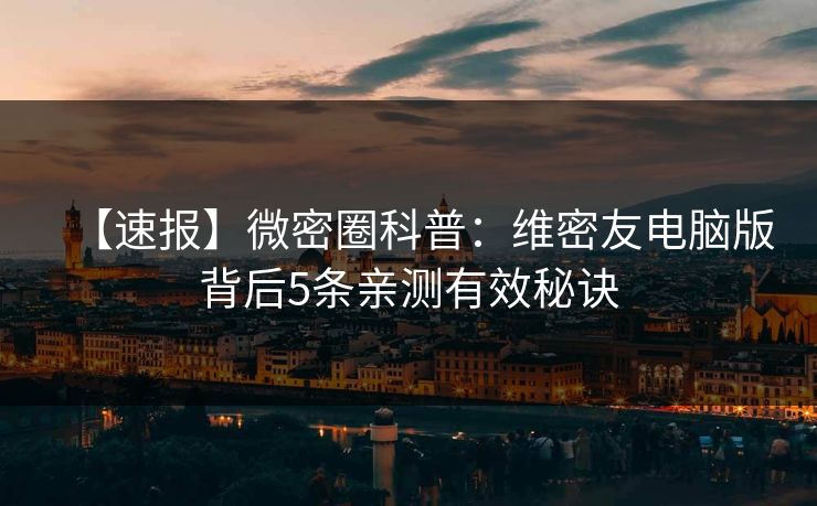 【速报】微密圈科普：维密友电脑版背后5条亲测有效秘诀