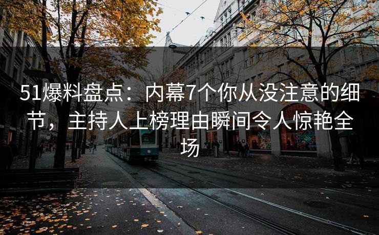51爆料盘点：内幕7个你从没注意的细节，主持人上榜理由瞬间令人惊艳全场