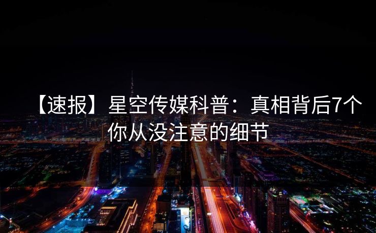 【速报】星空传媒科普：真相背后7个你从没注意的细节