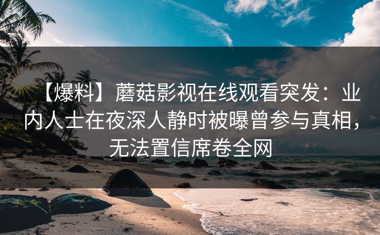 【爆料】蘑菇影视在线观看突发：业内人士在夜深人静时被曝曾参与真相，无法置信席卷全网