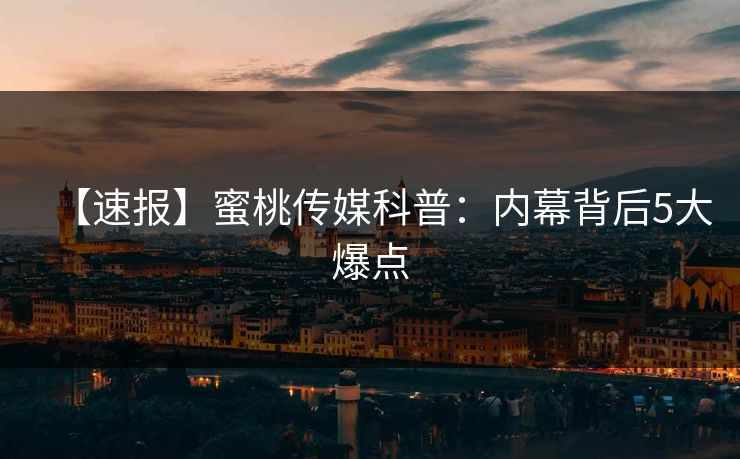 【速报】蜜桃传媒科普：内幕背后5大爆点