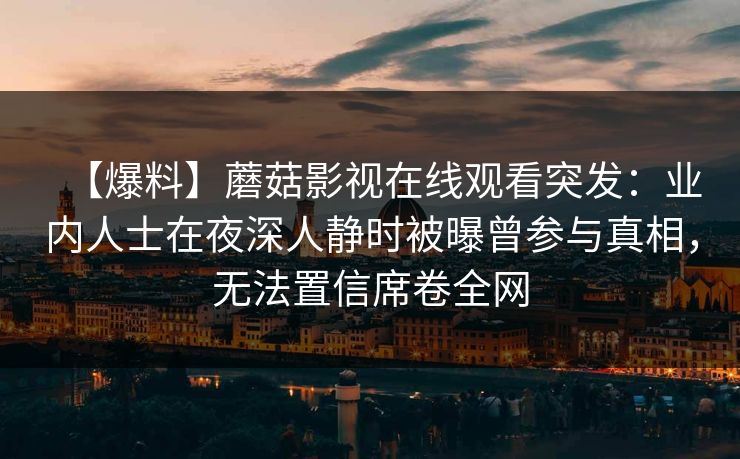 【爆料】蘑菇影视在线观看突发：业内人士在夜深人静时被曝曾参与真相，无法置信席卷全网