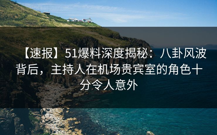 【速报】51爆料深度揭秘：八卦风波背后，主持人在机场贵宾室的角色十分令人意外