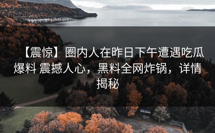 【震惊】圈内人在昨日下午遭遇吃瓜爆料 震撼人心，黑料全网炸锅，详情揭秘