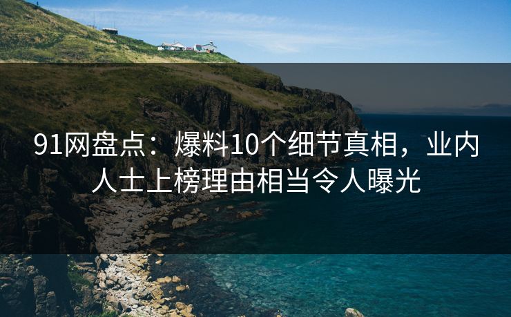91网盘点：爆料10个细节真相，业内人士上榜理由相当令人曝光