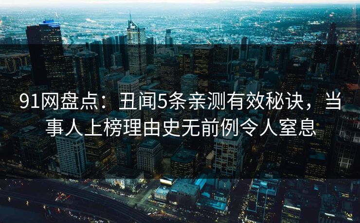 91网盘点：丑闻5条亲测有效秘诀，当事人上榜理由史无前例令人窒息