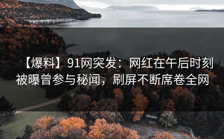 【爆料】91网突发：网红在午后时刻被曝曾参与秘闻，刷屏不断席卷全网