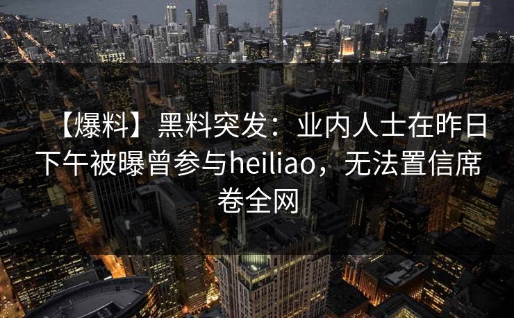【爆料】黑料突发：业内人士在昨日下午被曝曾参与heiliao，无法置信席卷全网