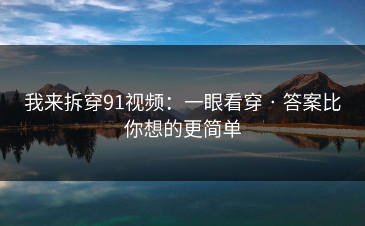 我来拆穿91视频：一眼看穿 · 答案比你想的更简单