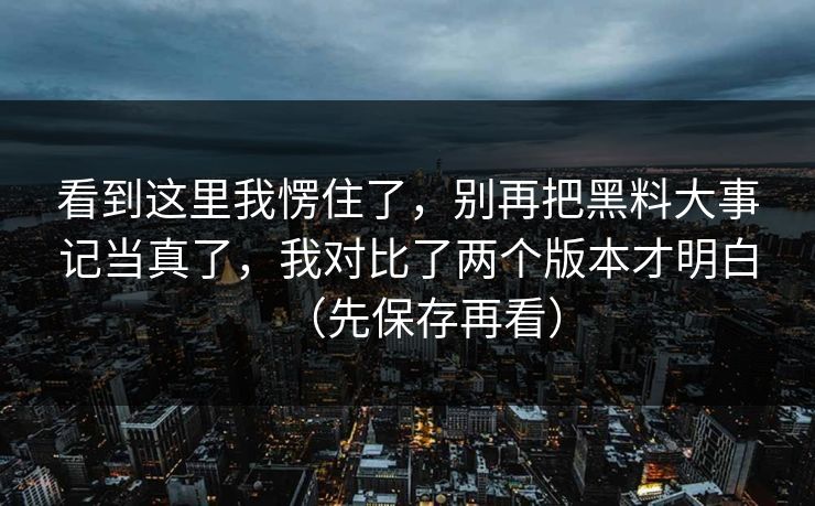 看到这里我愣住了，别再把黑料大事记当真了，我对比了两个版本才明白（先保存再看）