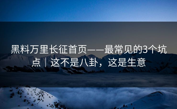 黑料万里长征首页——最常见的3个坑点｜这不是八卦，这是生意