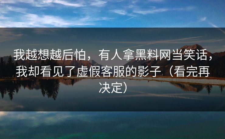 我越想越后怕，有人拿黑料网当笑话，我却看见了虚假客服的影子（看完再决定）
