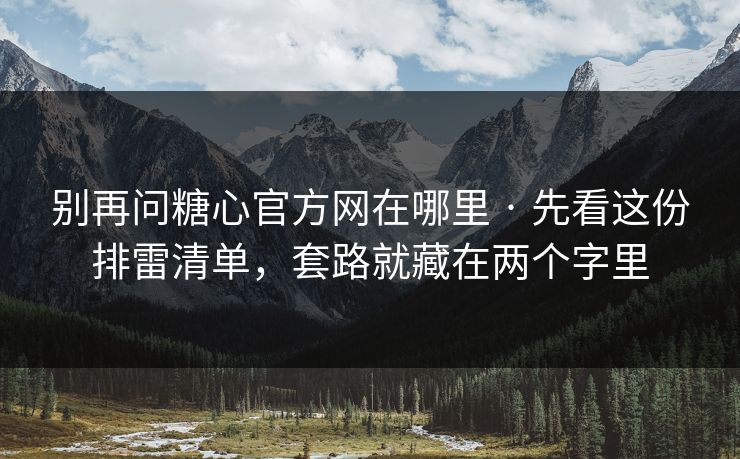 别再问糖心官方网在哪里 · 先看这份排雷清单，套路就藏在两个字里